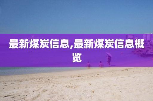 最新煤炭信息,最新煤炭信息概览