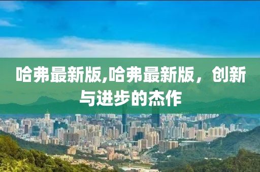 哈弗最新版,哈弗最新版，创新与进步的杰作