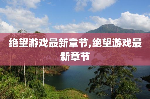 绝望游戏最新章节,绝望游戏最新章节
