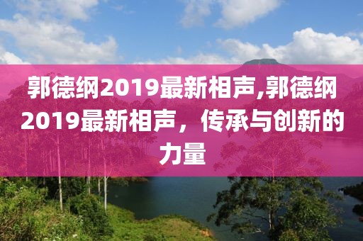 郭德纲2019最新相声,郭德纲2019最新相声，传承与创新的力量
