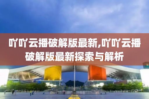 吖吖云播破解版最新,吖吖云播破解版最新探索与解析