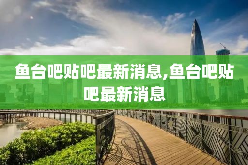 鱼台吧贴吧最新消息,鱼台吧贴吧最新消息