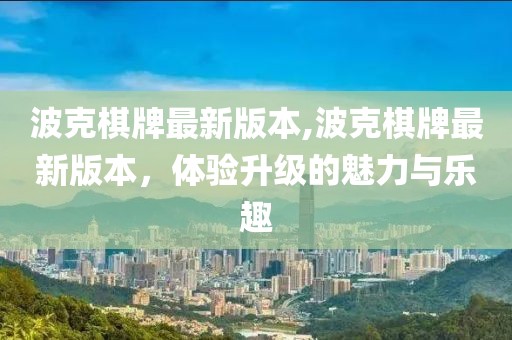 波克棋牌最新版本,波克棋牌最新版本，体验升级的魅力与乐趣