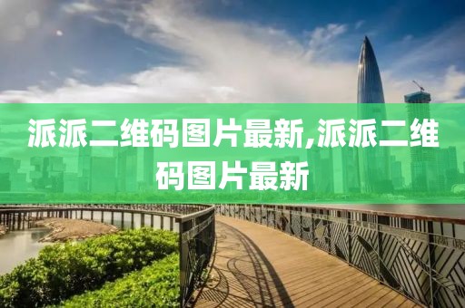 派派二维码图片最新,派派二维码图片最新