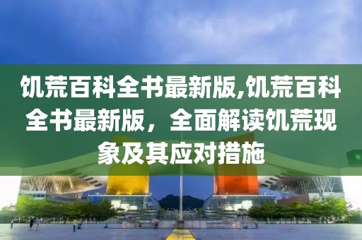 饥荒百科全书最新版,饥荒百科全书最新版，全面解读饥荒现象及其应对措施