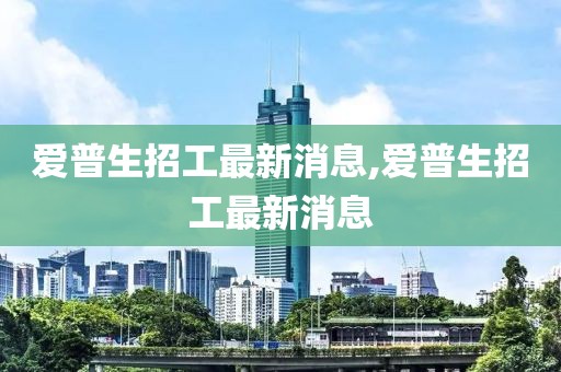 爱普生招工最新消息,爱普生招工最新消息