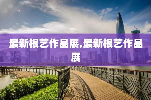 最新根艺作品展,最新根艺作品展