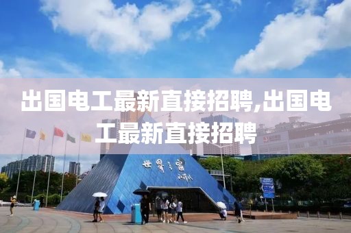 出国电工最新直接招聘,出国电工最新直接招聘