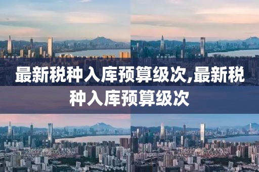 最新税种入库预算级次,最新税种入库预算级次
