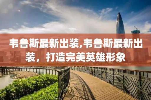 韦鲁斯最新出装,韦鲁斯最新出装，打造完美英雄形象