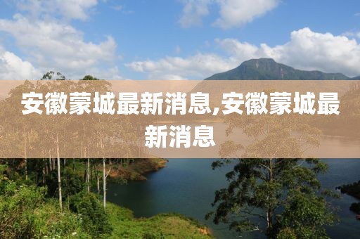 安徽蒙城最新消息,安徽蒙城最新消息