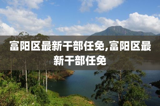 富阳区最新干部任免,富阳区最新干部任免