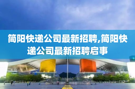 简阳快递公司最新招聘,简阳快递公司最新招聘启事
