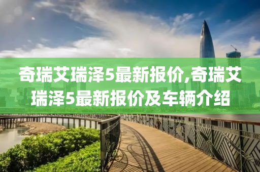 奇瑞艾瑞泽5最新报价,奇瑞艾瑞泽5最新报价及车辆介绍