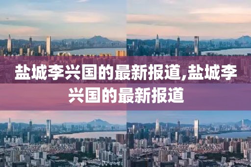 盐城李兴国的最新报道,盐城李兴国的最新报道