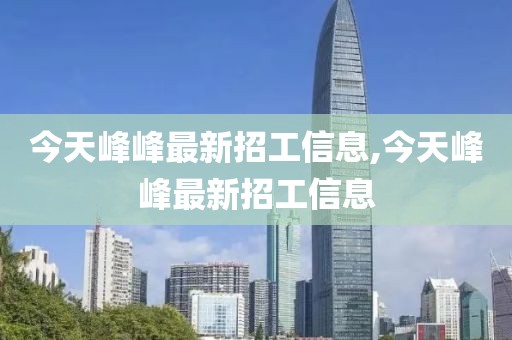今天峰峰最新招工信息,今天峰峰最新招工信息