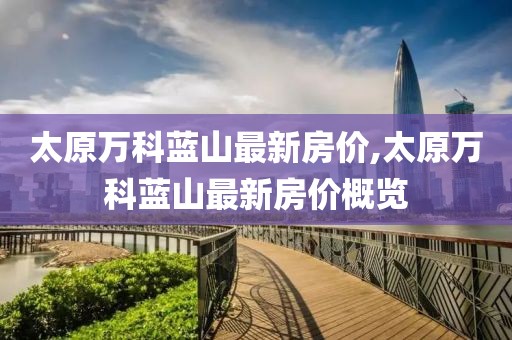 太原万科蓝山最新房价,太原万科蓝山最新房价概览