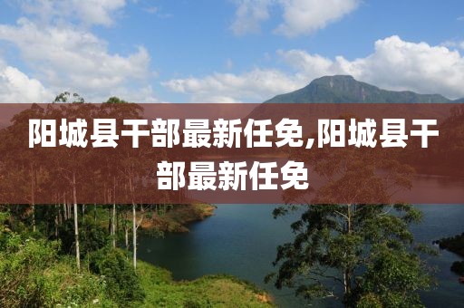阳城县干部最新任免,阳城县干部最新任免