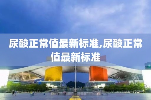 尿酸正常值最新标准,尿酸正常值最新标准