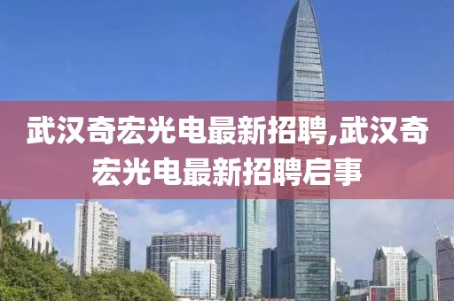 武汉奇宏光电最新招聘,武汉奇宏光电最新招聘启事