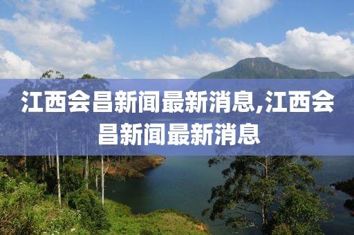 江西会昌新闻最新消息,江西会昌新闻最新消息