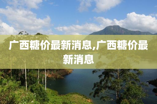 广西糖价最新消息,广西糖价最新消息