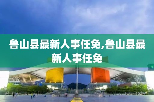 鲁山县最新人事任免,鲁山县最新人事任免