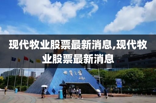 现代牧业股票最新消息,现代牧业股票最新消息