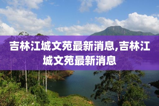 吉林江城文苑最新消息,吉林江城文苑最新消息