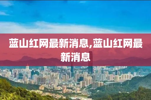 蓝山红网最新消息,蓝山红网最新消息