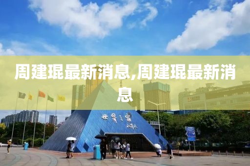 周建琨最新消息,周建琨最新消息