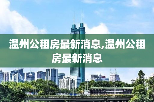 温州公租房最新消息,温州公租房最新消息