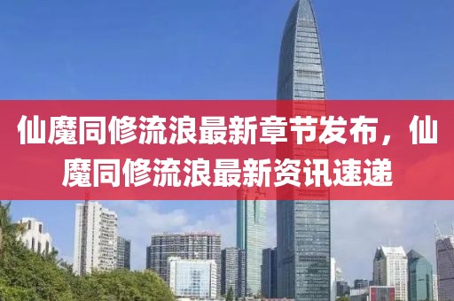 仙魔同修流浪最新章节发布，仙魔同修流浪最新资讯速递