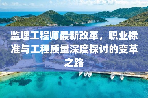 监理工程师最新改革，职业标准与工程质量深度探讨的变革之路