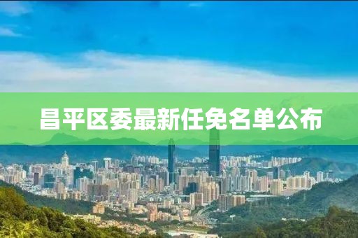 昌平区委最新任免名单公布