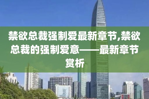 禁欲总裁强制爱最新章节,禁欲总裁的强制爱意——最新章节赏析