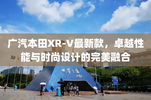 广汽本田XR-V最新款，卓越性能与时尚设计的完美融合