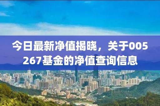 今日最新净值揭晓，关于005267基金的净值查询信息