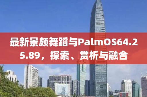 最新景颇舞蹈与PalmOS64.25.89，探索、赏析与融合