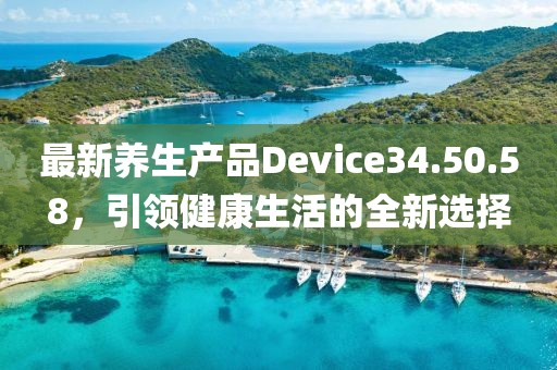 最新养生产品Device34.50.58，引领健康生活的全新选择