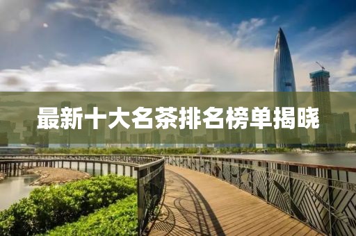 最新十大名茶排名榜单揭晓