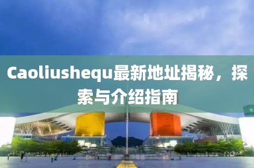 Caoliushequ最新地址揭秘，探索与介绍指南