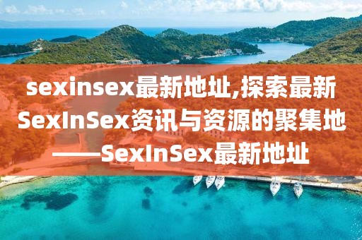 sexinsex最新地址,探索最新SexInSex资讯与资源的聚集地——SexInSex最新地址