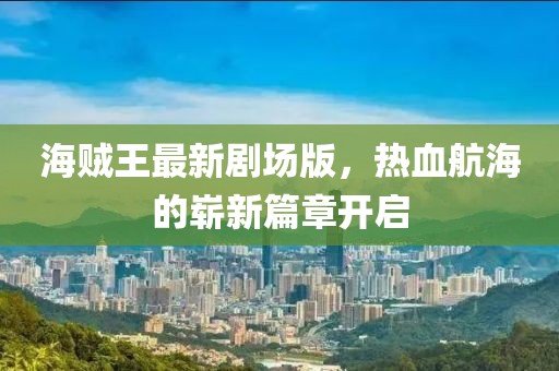 海贼王最新剧场版，热血航海的崭新篇章开启