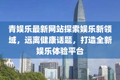青娱乐最新网站探索娱乐新领域，远离健康话题，打造全新娱乐体验平台