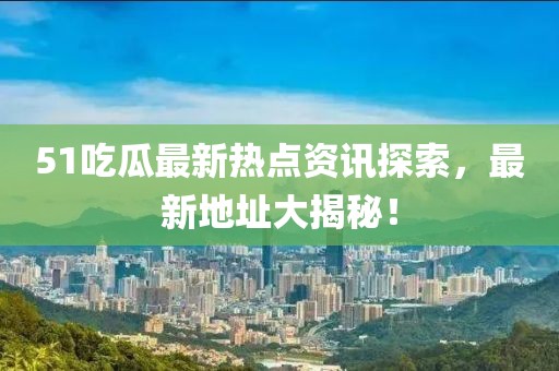 51吃瓜最新热点资讯探索，最新地址大揭秘！