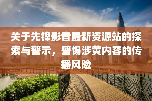 关于先锋影音最新资源站的探索与警示，警惕涉黄内容的传播风险