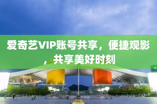 爱奇艺VIP账号共享，便捷观影，共享美好时刻