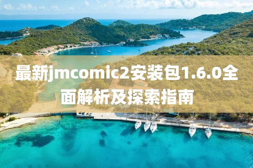 最新jmcomic2安装包1.6.0全面解析及探索指南