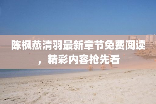 陈枫燕清羽最新章节免费阅读，精彩内容抢先看